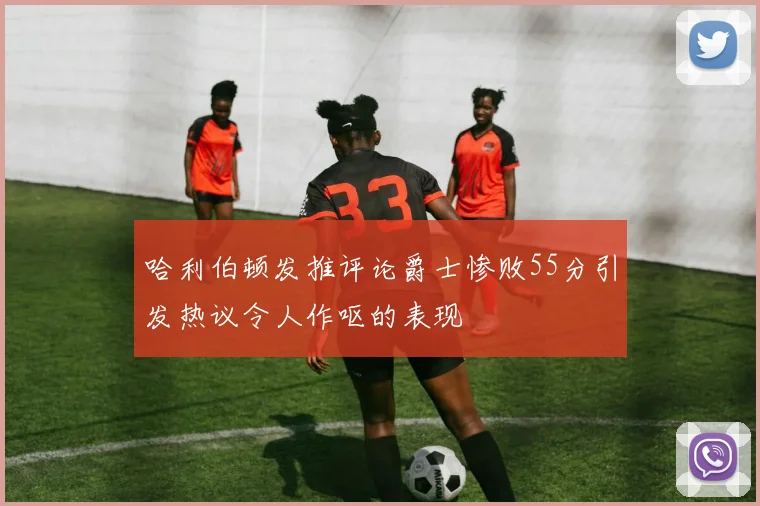 哈利伯顿发推评论爵士惨败55分引发热议令人作呕的表现