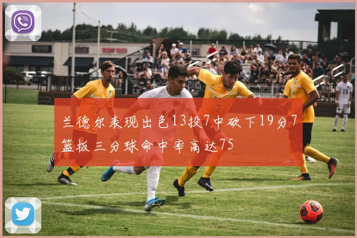 兰德尔表现出色13投7中砍下19分7篮板三分球命中率高达75