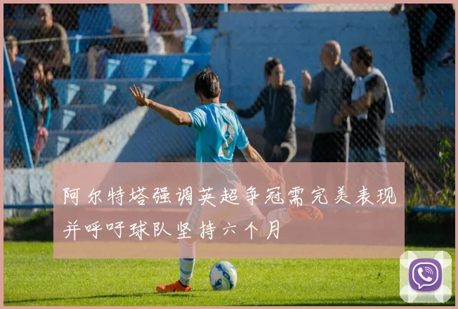 阿尔特塔强调英超争冠需完美表现并呼吁球队坚持六个月