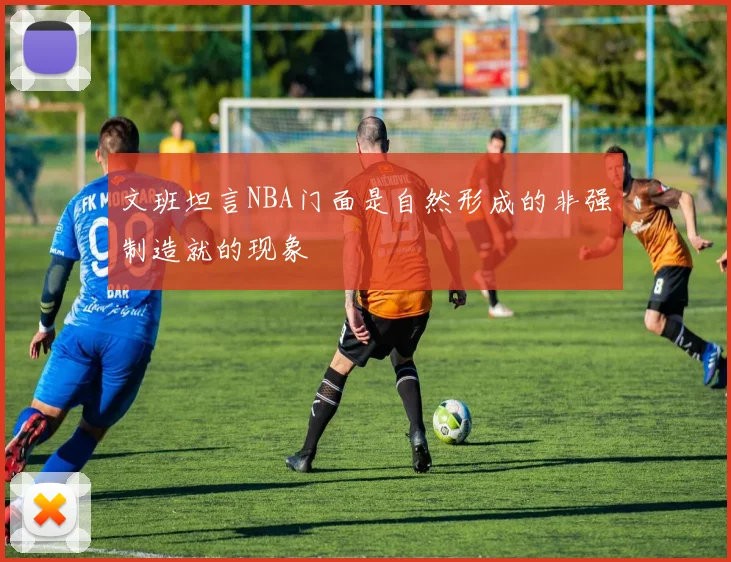 文班坦言NBA门面是自然形成的非强制造就的现象