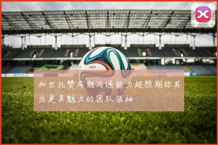 加尔扎赞布朗沟通能力超预期称其为更具魅力的团队领袖