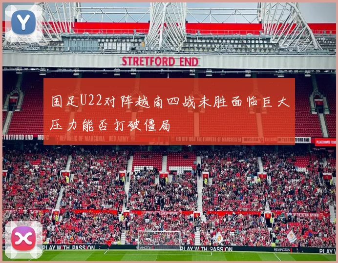 国足U22对阵越南四战未胜面临巨大压力能否打破僵局