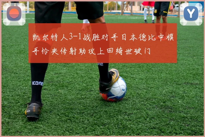 凯尔特人3-1战胜对手日本德比中旗手怜央传射助攻上田绮世破门