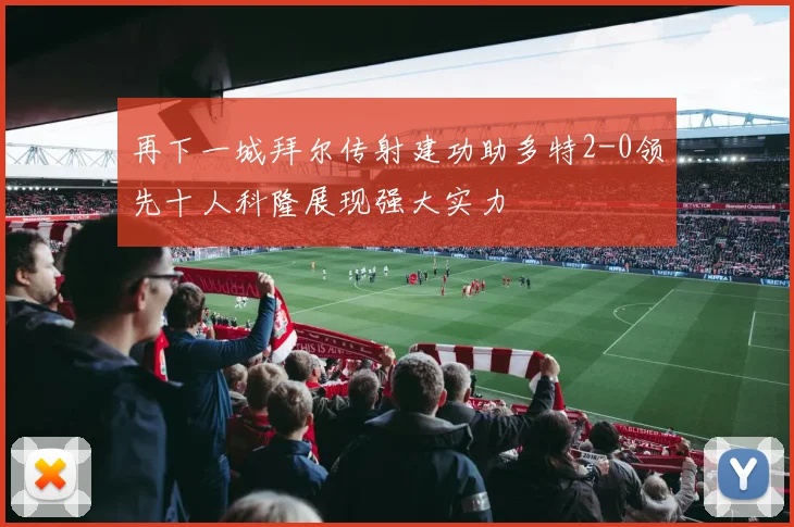 再下一城拜尔传射建功助多特2-0领先十人科隆展现强大实力