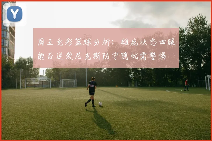 周五竞彩篮球分析：雄鹿状态回暖能否逆袭尼克斯防守隐忧需警惕