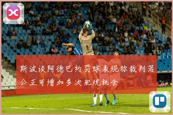 斯波谈阿德巴约罚球表现称裁判若公正可增加多次犯规机会