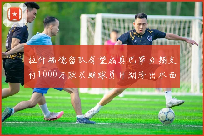 拉什福德留队有望成真巴萨分期支付1000万欧买断球员计划浮出水面