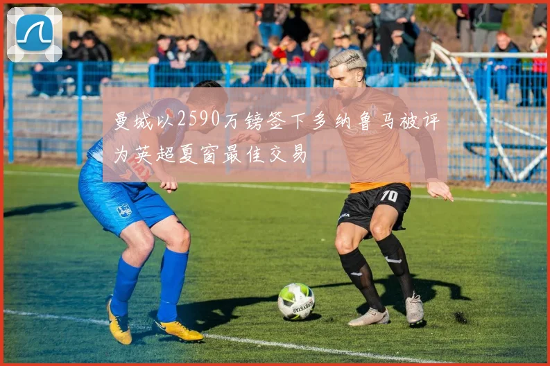 曼城以2590万镑签下多纳鲁马被评为英超夏窗最佳交易