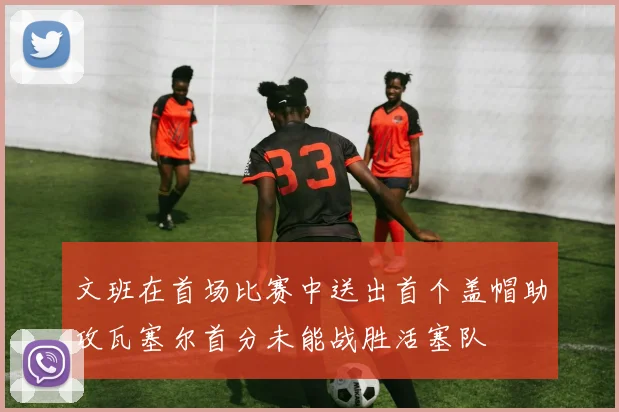 文班在首场比赛中送出首个盖帽助攻瓦塞尔首分未能战胜活塞队