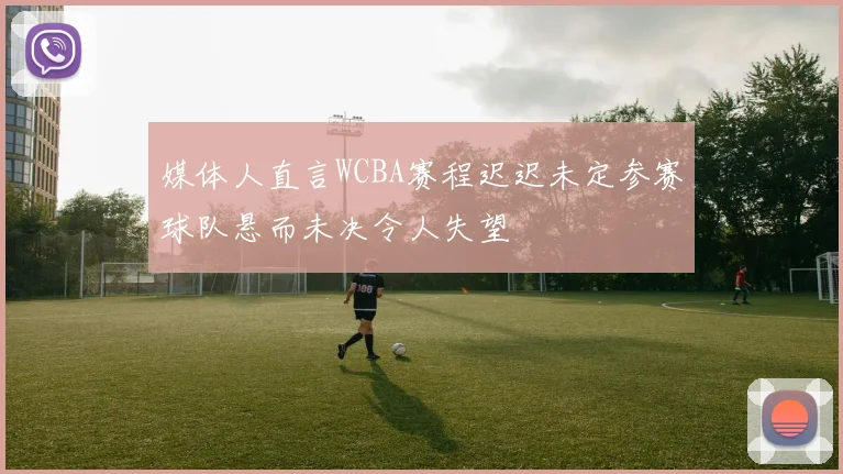 媒体人直言WCBA赛程迟迟未定参赛球队悬而未决令人失望