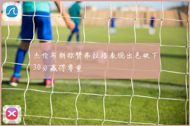 杰伦布朗称赞弗拉格表现出色砍下30分赢得尊重
