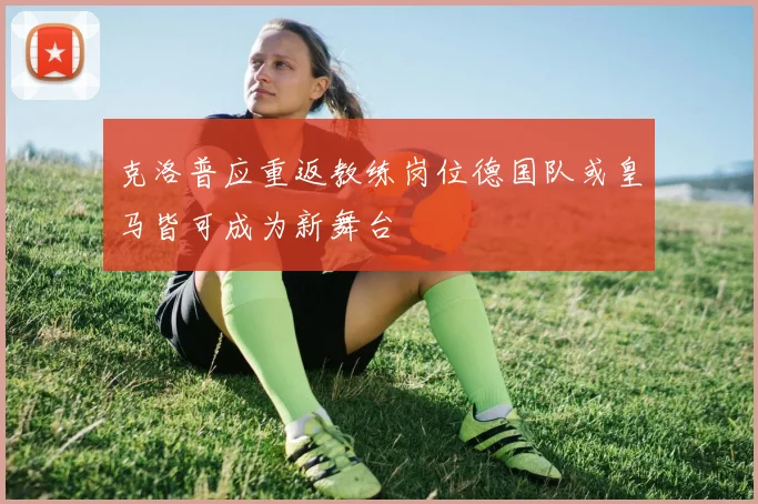 克洛普应重返教练岗位德国队或皇马皆可成为新舞台