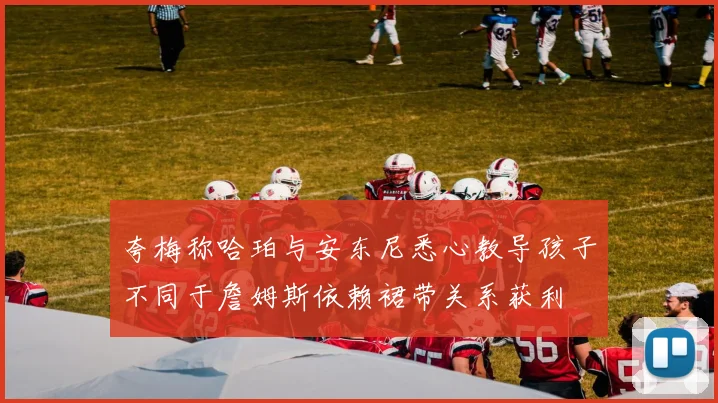 夸梅称哈珀与安东尼悉心教导孩子不同于詹姆斯依赖裙带关系获利