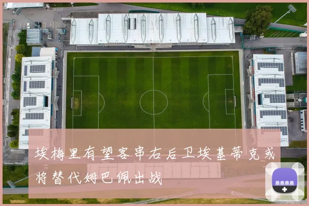 埃梅里有望客串右后卫埃基蒂克或将替代姆巴佩出战