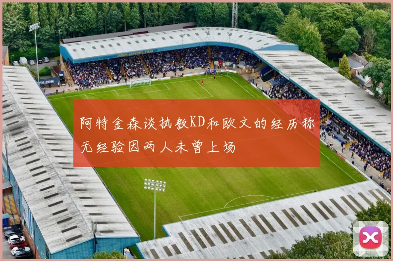 阿特金森谈执教KD和欧文的经历称无经验因两人未曾上场