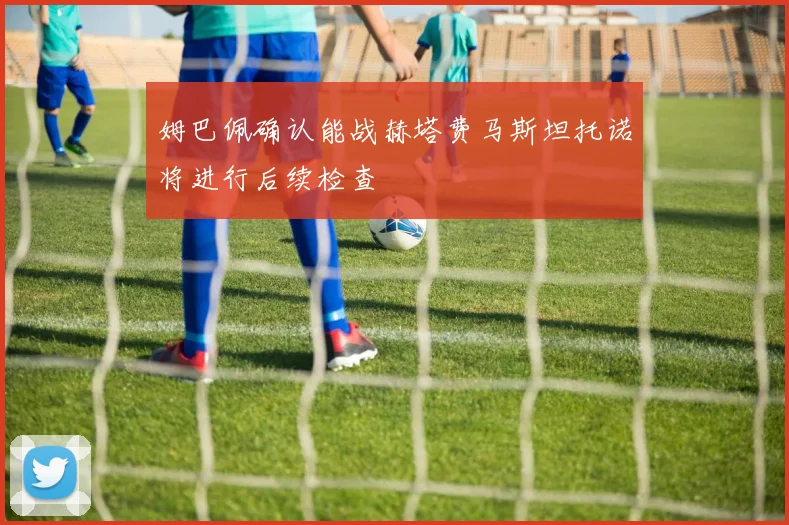 姆巴佩确认能战赫塔费马斯坦托诺将进行后续检查