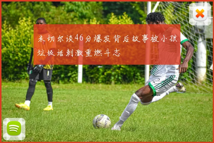 米切尔谈46分爆发背后故事被小孩垃圾话刺激重燃斗志