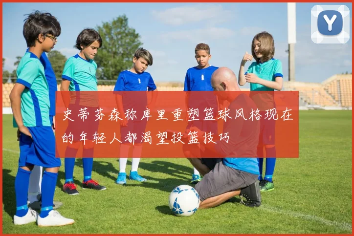 史蒂芬森称库里重塑篮球风格现在的年轻人都渴望投篮技巧