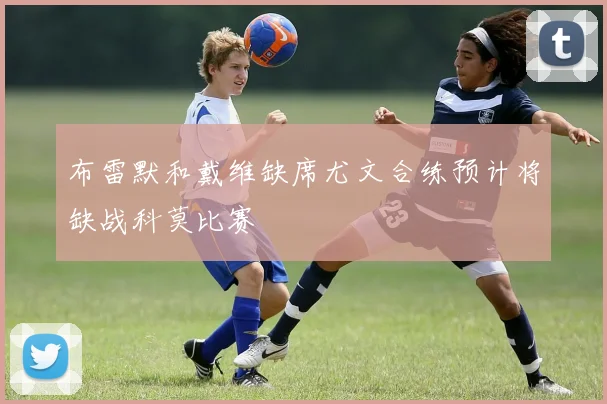 布雷默和戴维缺席尤文合练预计将缺战科莫比赛