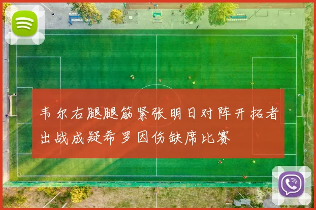 韦尔右腿腿筋紧张明日对阵开拓者出战成疑希罗因伤缺席比赛