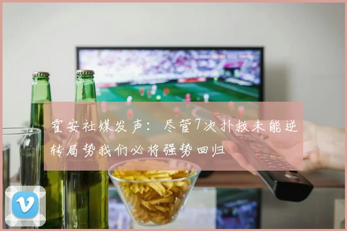 霍安社媒发声：尽管7次扑救未能逆转局势我们必将强势回归