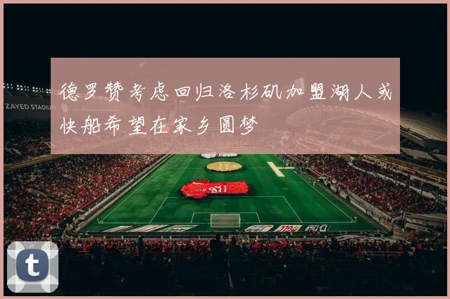 德罗赞考虑回归洛杉矶加盟湖人或快船希望在家乡圆梦