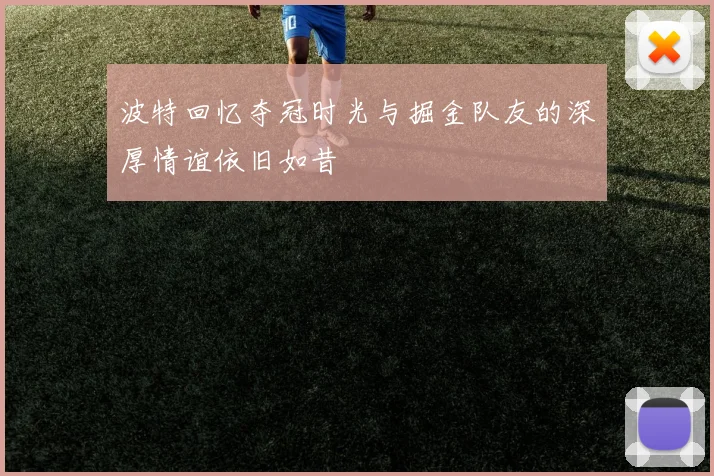 波特回忆夺冠时光与掘金队友的深厚情谊依旧如昔