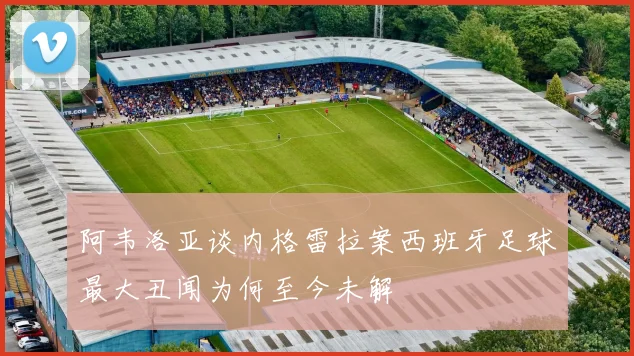 阿韦洛亚谈内格雷拉案西班牙足球最大丑闻为何至今未解