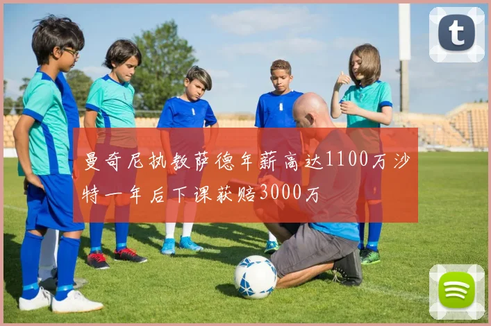 曼奇尼执教萨德年薪高达1100万沙特一年后下课获赔3000万