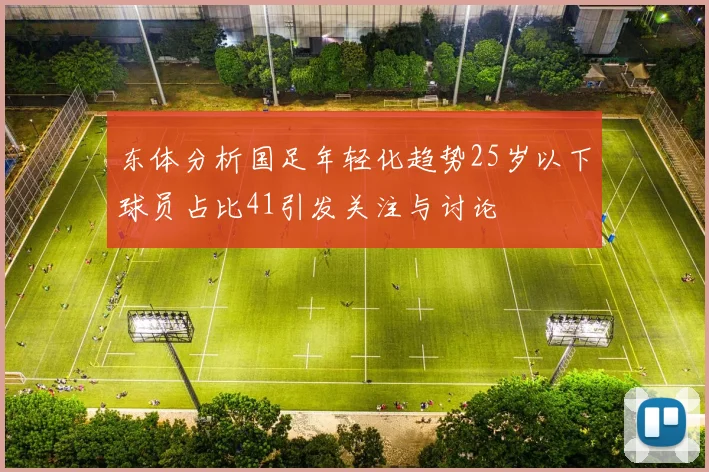 东体分析国足年轻化趋势25岁以下球员占比41引发关注与讨论