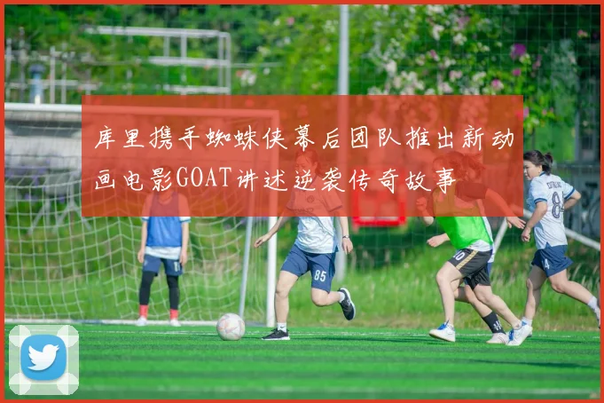 库里携手蜘蛛侠幕后团队推出新动画电影GOAT讲述逆袭传奇故事