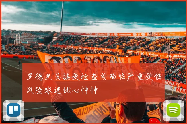 罗德里戈接受检查或面临严重受伤风险球迷忧心忡忡
