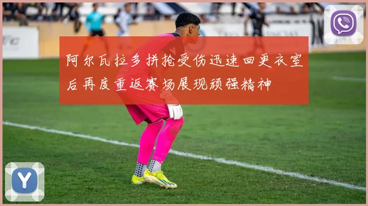 阿尔瓦拉多拼抢受伤迅速回更衣室后再度重返赛场展现顽强精神