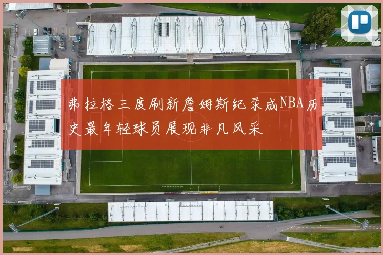 弗拉格三度刷新詹姆斯纪录成NBA历史最年轻球员展现非凡风采