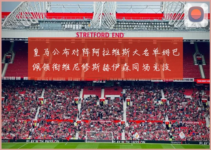皇马公布对阵阿拉维斯大名单姆巴佩领衔维尼修斯赫伊森同场竞技