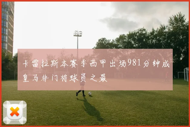 卡雷拉斯本赛季西甲出场981分钟成皇马非门将球员之最