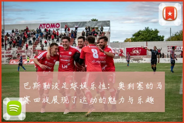 巴斯勒谈足球娱乐性：奥利塞的马赛回旋展现了运动的魅力与乐趣
